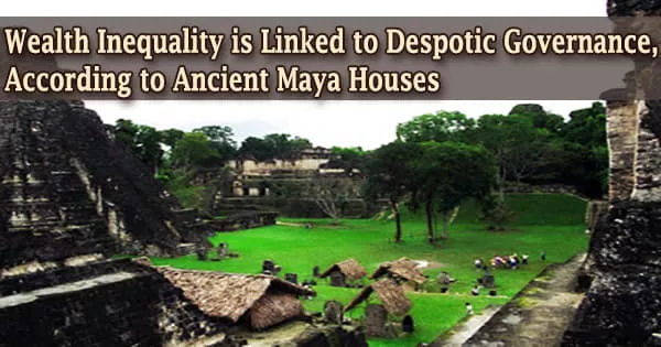Wealth Inequality is Linked to Despotic Governance, According to Ancient Maya Houses
