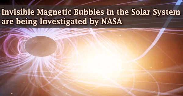 Invisible Magnetic Bubbles in the Solar System are being Investigated by NASA